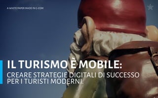 IL TURISMO è MOBILE:
creare strategie digitali di successo
per i turisti moderni.
A White Paper made in G-Com
 