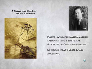 Quando não existem imagens a serem
mostradas, mude o tom de voz,
interprete, mova-se, entusiasme-se.
As imagens virão à mente do seu
expectador.
A Guerra dos Mundos
The War of the Worlds
 