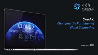 Cloud X: 
Changing the Paradigm of 
Cloud Computing 
November 2014 
 