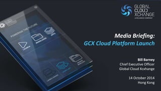 Media Briefing: 
GCX Cloud Platform Launch 
Bill Barney 
Chief Executive Officer 
Global Cloud Xcxhange 
14 October 2014 
Hong Kong 
 