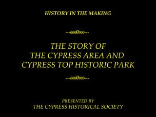 HISTORY IN THE MAKING ---000 0 000---   THE STORY OF THE CYPRESS AREA AND  CYPRESS TOP HISTORIC PARK - --000 0 000---   PRESENTED BY THE CYPRESS HISTORICAL SOCIETY 