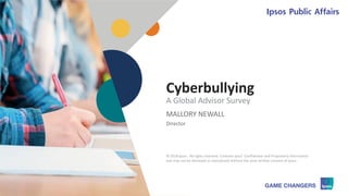 © 2018 Ipsos 1
Cyberbullying
MALLORY NEWALL
Director
A Global Advisor Survey
© 2018 Ipsos. All rights reserved. Contains Ipsos' Confidential and Proprietary information
and may not be disclosed or reproduced without the prior written consent of Ipsos.
 