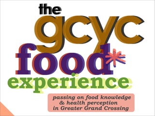 gcyc
  the



 food*
experience
experience
   passing on food knowledge
     & health perception
   in Greater Grand Crossing
 