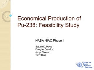 Economical Production of Pu-238: Feasibility Study 
NASA NIAC Phase I Steven D. Howe Douglas Crawford Jorge Navarro Terry Ring  