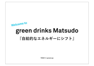to
We lcome

  green drinks Matsudo
 