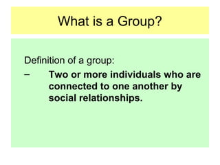 What is a Group?
Definition of a group:
– Two or more individuals who are
connected to one another by
social relationships.
 