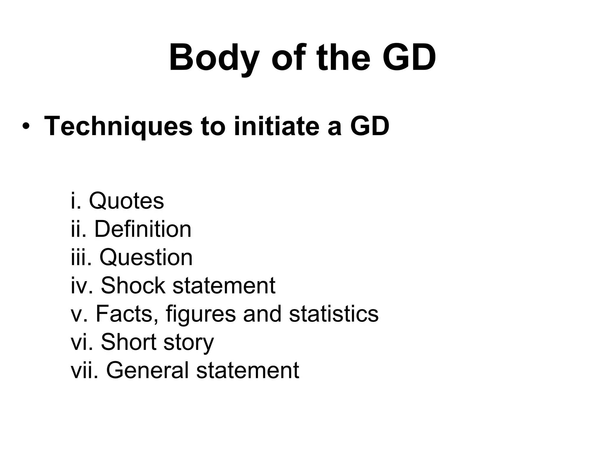 Body of the GD 
• Techniques to initiate a GD 
i. Quotes 
ii. Definition 
iii. Question 
iv. Shock statement 
v. Facts, figures and statistics 
vi. Short story 
vii. General statement 
 