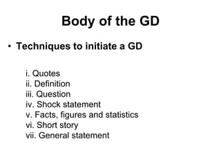 Body of the GD 
• Techniques to initiate a GD 
i. Quotes 
ii. Definition 
iii. Question 
iv. Shock statement 
v. Facts, figures and statistics 
vi. Short story 
vii. General statement 
 