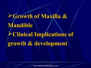 Growth of Maxilla &Growth of Maxilla &
MandibleMandible
Clinical Implications ofClinical Implications of
growth & developmentgrowth & development
www.indiandentalacademy.com
 