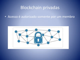 Blockchain privadas
• Acesso é autorizado somente por um membro
 