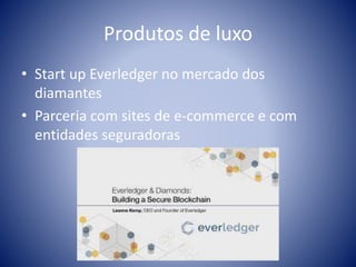 Produtos de luxo
• Start up Everledger no mercado dos
diamantes
• Parceria com sites de e-commerce e com
entidades seguradoras
 