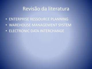 Revisão da literatura
• ENTERPRISE RESSOURCE PLANNING
• WAREHOUSE MANAGEMENT SYSTEM
• ELECTRONIC DATA INTERCHANGE
 