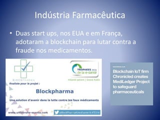 Indústria Farmacêutica
• Duas start ups, nos EUA e em França,
adotaram a blockchain para lutar contra a
fraude nos medicamentos.
 