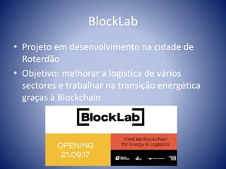 BlockLab
• Projeto em desenvolvimento na cidade de
Roterdão
• Objetivo: melhorar a logística de vários
sectores e trabalhar na transição energética
graças à Blockchain
 
