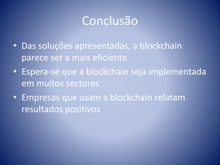 Conclusão
• Das soluções apresentadas, a blockchain
parece ser a mais eficiente
• Espera-se que a blockchain seja implementada
em muitos sectores
• Empresas que usam a blockchain relatam
resultados positivos
 