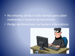 • No entanto, ainda é cedo demais para saber
realmente o impacto da blockchain.
• Perigo da blockchain: os hackers informáticos
 