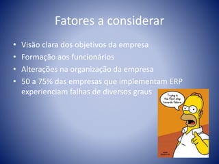 Fatores a considerar
• Visão clara dos objetivos da empresa
• Formação aos funcionários
• Alterações na organização da empresa
• 50 a 75% das empresas que implementam ERP
experienciam falhas de diversos graus
 