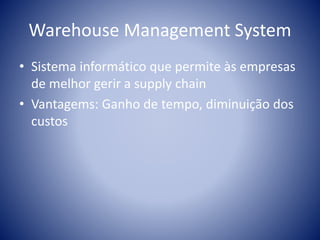 Warehouse Management System
• Sistema informático que permite às empresas
de melhor gerir a supply chain
• Vantagems: Ganho de tempo, diminuição dos
custos
 