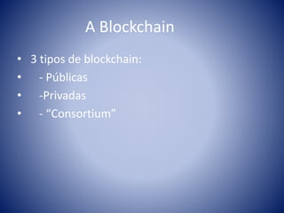 A Blockchain
• 3 tipos de blockchain:
• - Públicas
• -Privadas
• - “Consortium”
 
