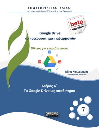 Υ Π Ο Σ Τ Η Ρ Ι Κ Τ Ι Κ Ο Υ Λ Ι Κ Ο
για την επιμόρφωση Β΄ Επιπέδου (και όχι μόνο)
Μέρος Α΄
Το Google Drive ως αποθετήριο
7
Google Drive:
το «οικοσύστημα» εφαρμογών
Οδηγός για εκπαιδευτικούς
Νίκος Κακλαμάνος
Επιμορφωτής Β΄ Επιπέδου
Επιμορφωτής Β΄ Επι-
πέδου
 
