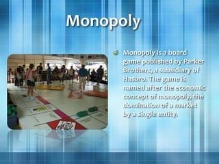 Monopoly
Monopoly is a board
game published by Parker
Brothers, a subsidiary of
Hasbro. The game is
named after the economic
concept of monopoly, the
domination of a market
by a single entity.
 