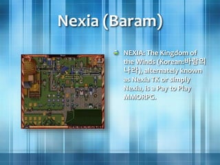 Nexia (Baram)
NEXIA: The Kingdom of
the Winds (Korean:바람의
나라), alternately known
as Nexia TK or simply
Nexia, is a Pay to Play
MMORPG.
 