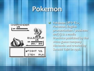 Pokemon
Pokémon (ポケモン,
Pokemon, English
pronunciation: /ˈpoʊkeɪm
ɒn/[1]) is a media
franchise published by the
video game company
Nintendo and created by
Satoshi Tajiri in 1996.
 