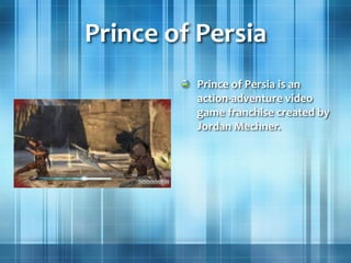 Prince of Persia
Prince of Persia is an
action-adventure video
game franchise created by
Jordan Mechner.
 