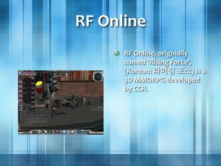 RF Online
RF Online, originally
named 'Rising Force',
(Korean: 라이징 포스) is a
3D MMORPG developed
by CCR.
 