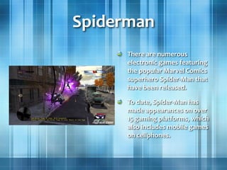 Spiderman
There are numerous
electronic games featuring
the popular Marvel Comics
superhero Spider-Man that
have been released.
To date, Spider-Man has
made appearances on over
15 gaming platforms, which
also includes mobile games
on cellphones.
 