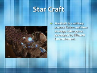 Star Craft
StarCraft is a military
science fiction real-time
strategy video game
developed by Blizzard
Entertainment.
 