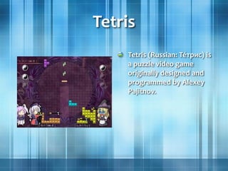 Tetris
Tetris (Russian: Те́трис) is
a puzzle video game
originally designed and
programmed by Alexey
Pajitnov.
 
