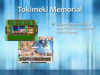 Tokimeki Memorial
Tokimeki Memorial (とき
めきメモリアル) is a dating
sim by Konami.
 