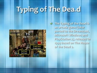 Typing of The Deathd
The Typing of the Dead is
an arcade game (later
ported to the Dreamcast,
Microsoft Windows and
PlayStation 2), released in
1999 based on The House
of the Dead 2.
 