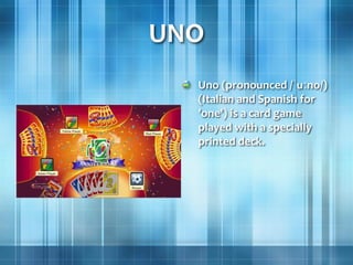 UNO
Uno (pronounced /ˈuːno/)
(Italian and Spanish for
'one') is a card game
played with a specially
printed deck.
 