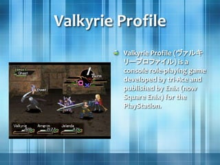 Valkyrie Profile
Valkyrie Profile (ヴァルキ
リープロファイル) is a
console role-playing game
developed by tri-Ace and
published by Enix (now
Square Enix) for the
PlayStation.
 