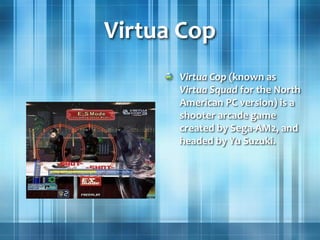 Virtua Cop
Virtua Cop (known as
Virtua Squad for the North
American PC version) is a
shooter arcade game
created by Sega-AM2, and
headed by Yu Suzuki.
 