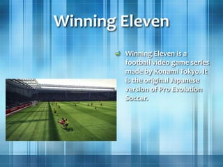 Winning Eleven
Winning Eleven is a
football video game series
made by Konami Tokyo. It
is the original Japanese
version of Pro Evolution
Soccer.
 