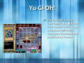 Yu-Gi-Oh!
The Yu-Gi-Oh! Trading
Card Game (遊☆戯☆王オ
フィシャルカードゲーム) is
a Japanese collectible
card game developed and
published by Konami.
 