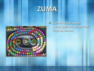 ZUMA
Zuma is a fast-paced
puzzle game developed by
PopCap Games.
 