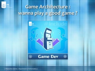 Game Architecture :
wanna play a good game ?
[ Wijanarko Sukma . Department of Informatics ]
 