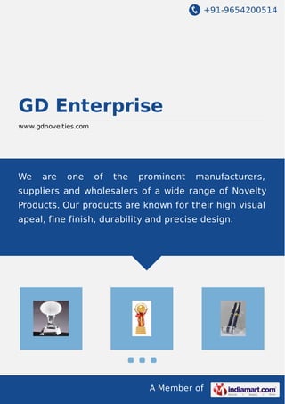 +91-9654200514
A Member of
GD Enterprise
www.gdnovelties.com
We are one of the prominent manufacturers,
suppliers and wholesalers of a wide range of Novelty
Products. Our products are known for their high visual
apeal, fine finish, durability and precise design.
 