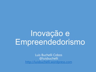 Inovação e
Empreendedorismo
          Luis Buchelli Cobos
             @luisbuchelli
  http://luisbuchelli.wordpress.com
 