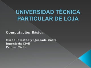 UNIVERSIDAD TÉCNICA PARTICULAR DE LOJA Computación Básica Michelle Nathaly Quezada Costa Ingeniería Civil Primer Ciclo 