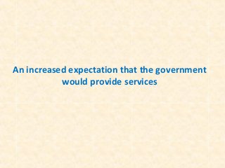 An increased expectation that the government
would provide services

 