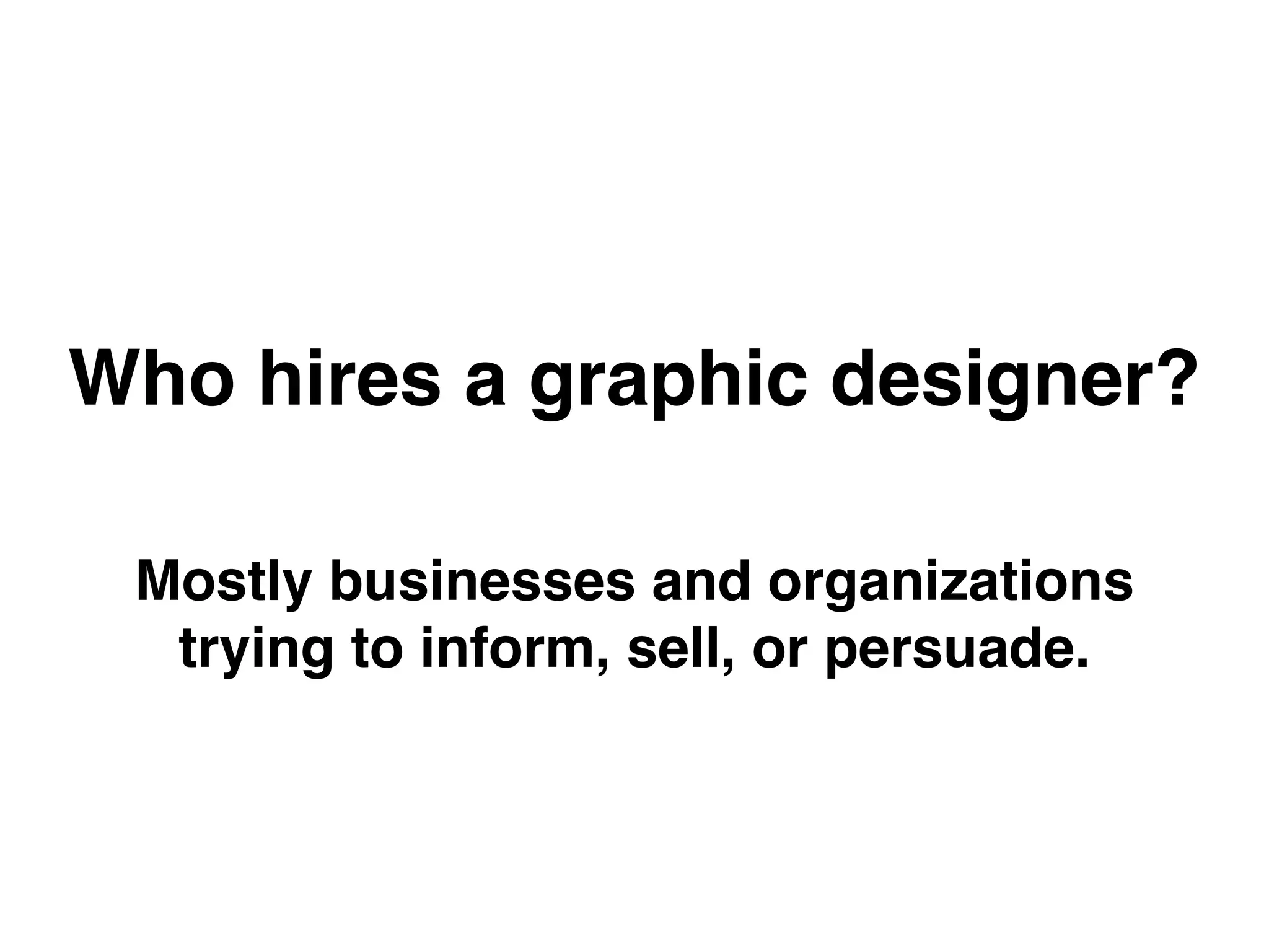 Who hires a graphic designer?
Mostly businesses and organizations  
trying to inform, sell, or persuade.
 