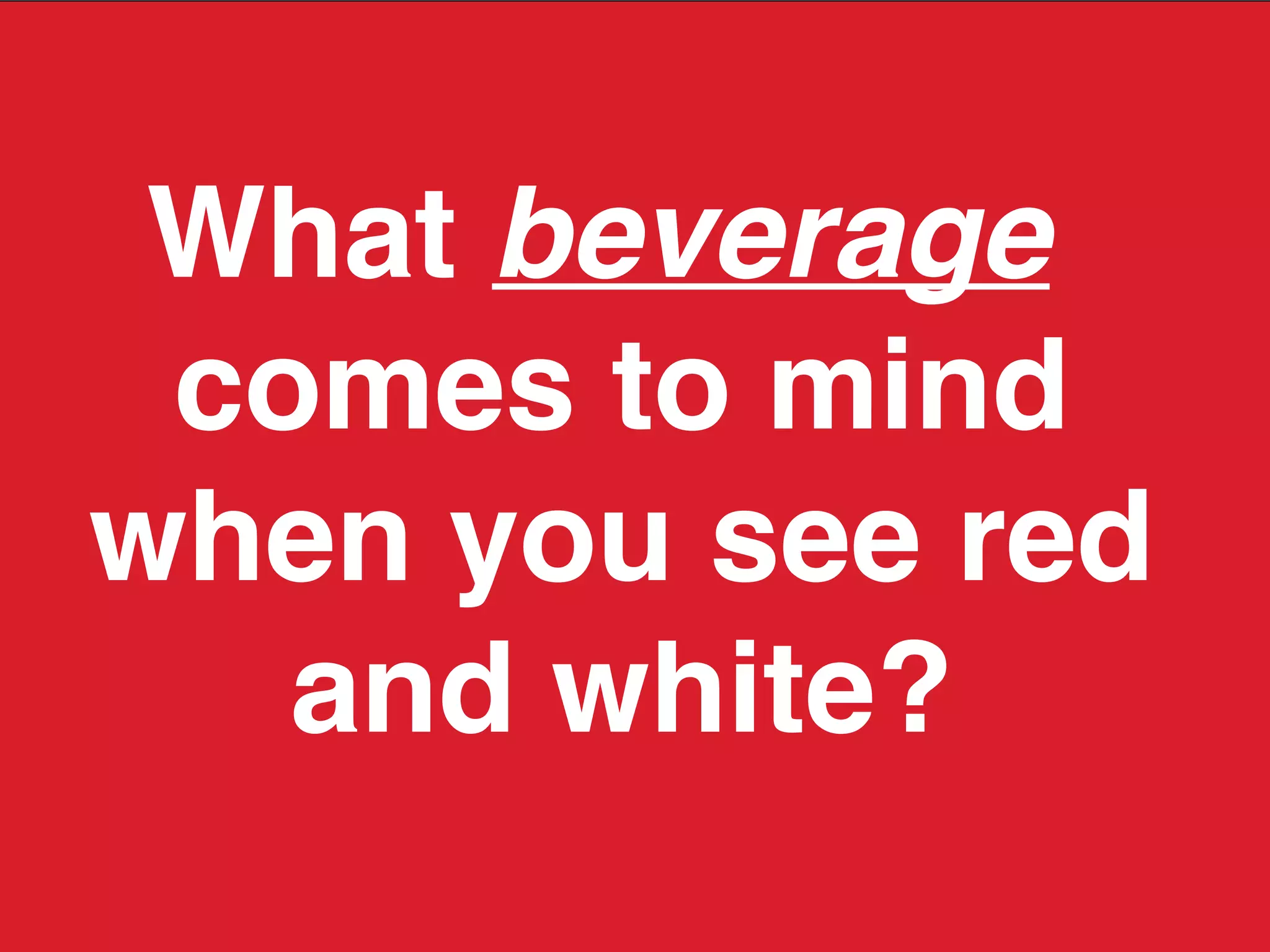 What beverage
comes to mind
when you see red
and white?
 