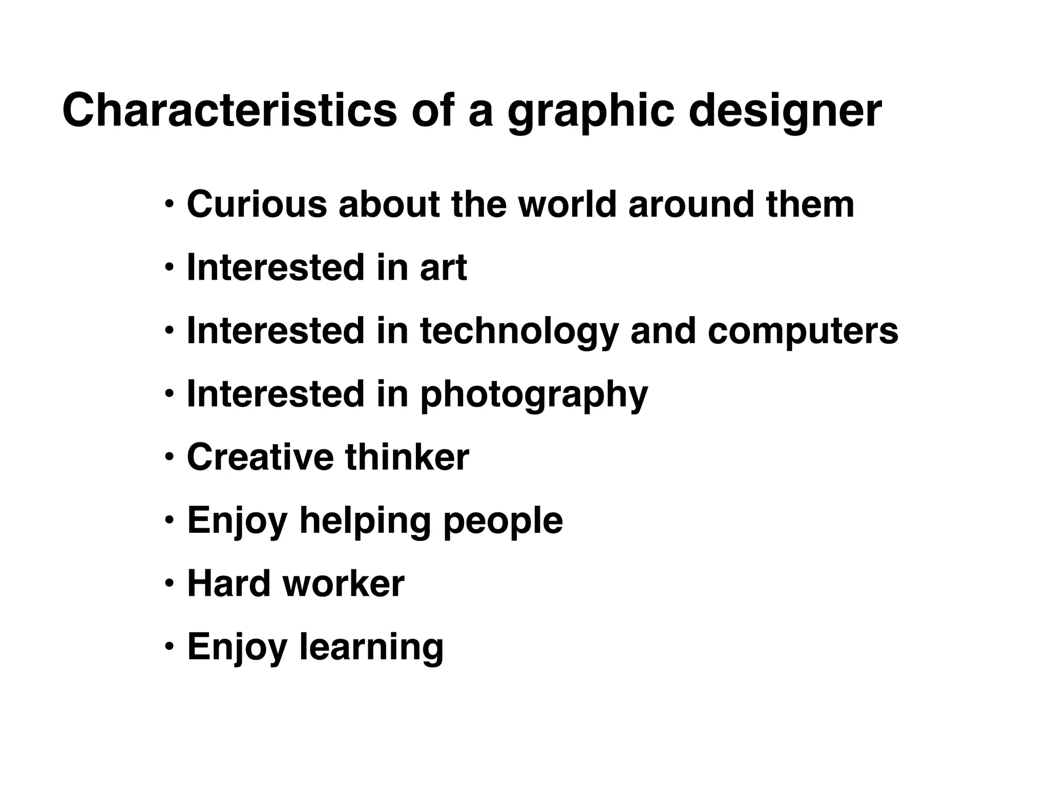 Characteristics of a graphic designer
• Curious about the world around them"
• Interested in art"
• Interested in technology and computers"
• Interested in photography"
• Creative thinker"
• Enjoy helping people"
• Hard worker"
• Enjoy learning
 