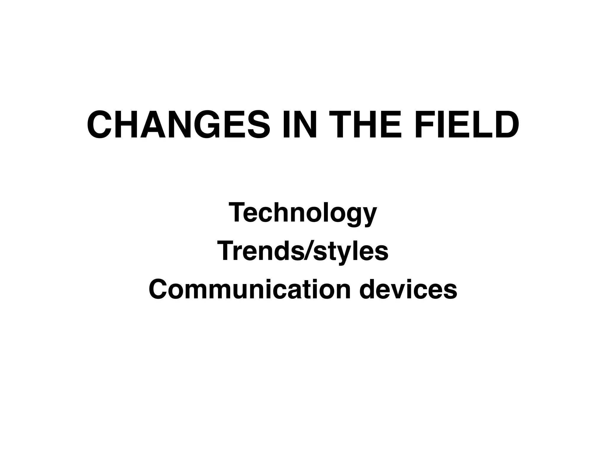 CHANGES IN THE FIELD
Technology"
Trends/styles"
Communication devices
 