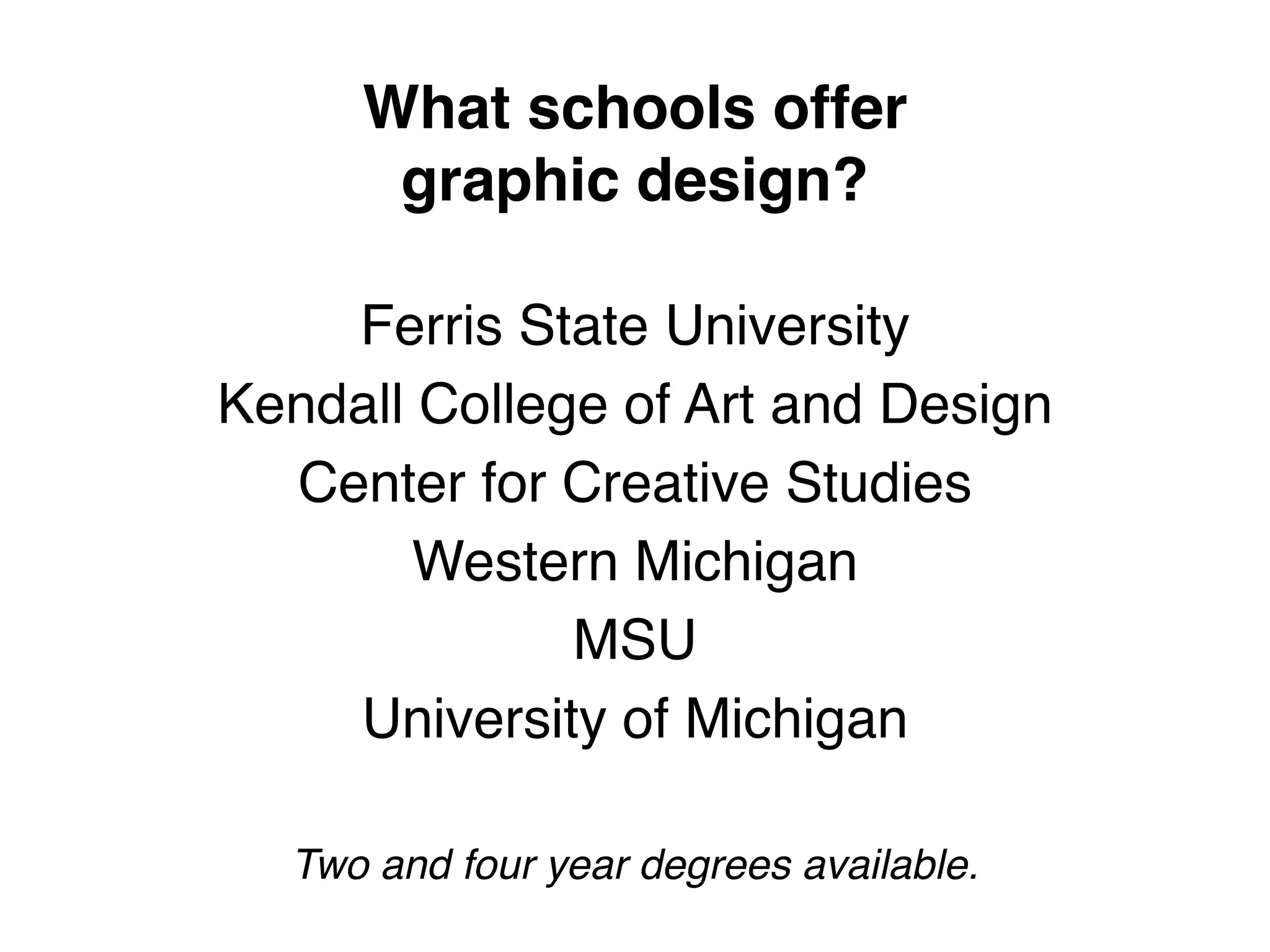 What schools offer  
graphic design?
Ferris State University!
Kendall College of Art and Design!
Center for Creative Studies!
Western Michigan!
MSU!
University of Michigan!
!
Two and four year degrees available.
 